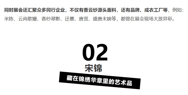 同時展會還匯聚眾多同行企業(yè)，不僅有香云紗源頭面料，還有品牌、成衣工廠等，例如：米陳、云尚歌姍、香紗翠影、迂墨、唐賢、盛唐未姎等，都曾在展會現(xiàn)場大放異彩。